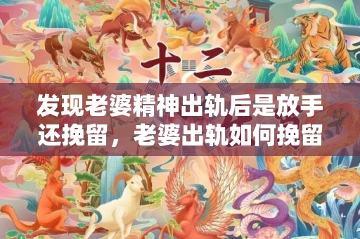 发现老婆精神出轨后是放手还挽留，老婆出轨如何挽留她的心理呢