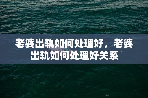 老婆出轨如何处理好，老婆出轨如何处理好关系