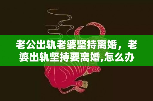 老公出轨老婆坚持离婚，老婆出轨坚持要离婚,怎么办我真的很爱她吗知乎