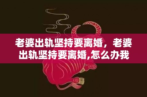 老婆出轨坚持要离婚，老婆出轨坚持要离婚,怎么办我真的很爱她吗