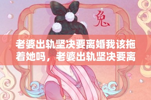 老婆出轨坚决要离婚我该拖着她吗，老婆出轨坚决要离婚我该拖着她吗为什么不离婚