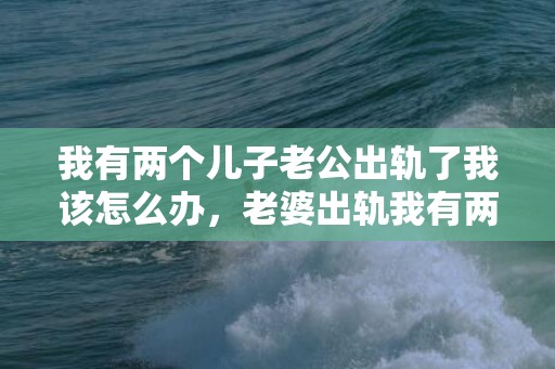 我有两个儿子老公出轨了我该怎么办，老婆出轨我有两个孩子了该不该原谅她