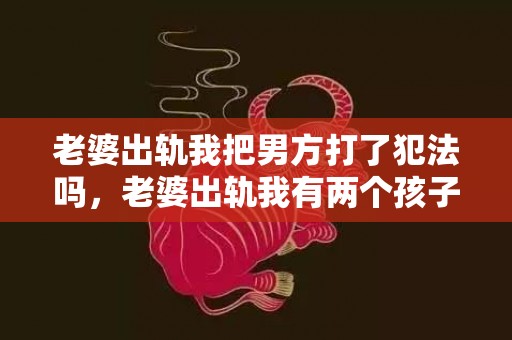 老婆出轨我把男方打了犯法吗，老婆出轨我有两个孩子了该不该原谅他