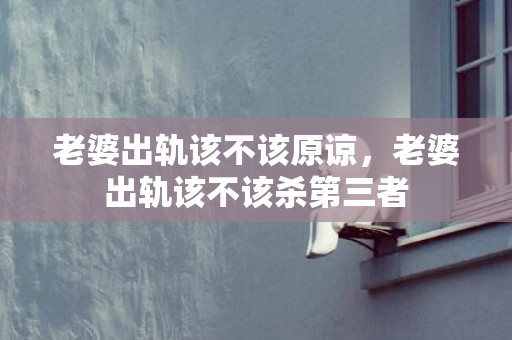老婆出轨该不该原谅，老婆出轨该不该杀第三者