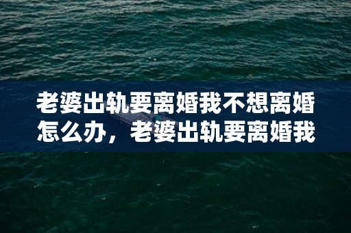 老婆出轨要离婚我不想离婚怎么办，老婆出轨要离婚我能拖得起吗怎么办呢