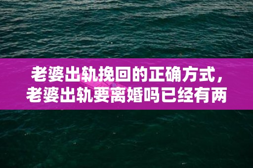 老婆出轨挽回的正确方式，老婆出轨要离婚吗已经有两个孩子了怎么办