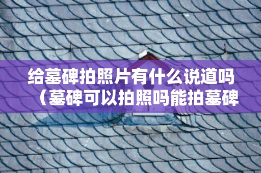 给墓碑拍照片有什么说道吗（墓碑可以拍照吗能拍墓碑的照片吗）