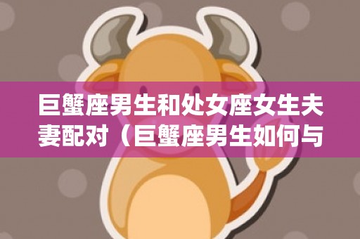 巨蟹座男生和处女座女生夫妻配对（巨蟹座男生如何与处女座女生相处巨蟹男和处女星座最配对_...）