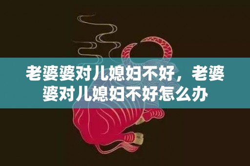 老婆婆对儿媳妇不好，老婆婆对儿媳妇不好怎么办