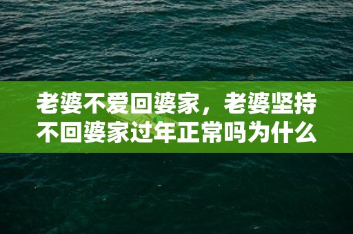 老婆不爱回婆家，老婆坚持不回婆家过年正常吗为什么