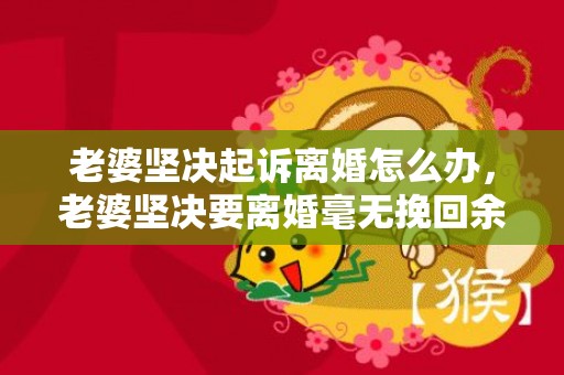 老婆坚决起诉离婚怎么办，老婆坚决要离婚毫无挽回余地的说说句子