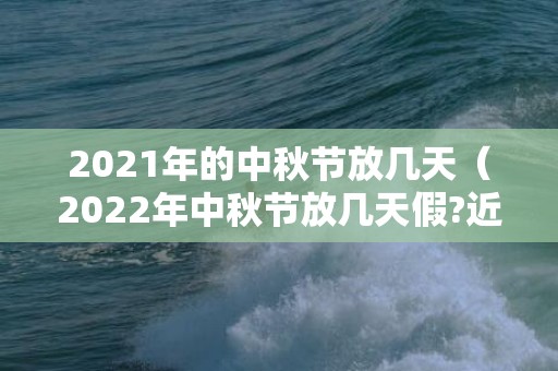 2021年的中秋节放几天（2022年中秋节放几天假?近几年的中秋节都在什么时候?）