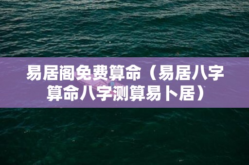 易居阁免费算命（易居八字算命八字测算易卜居）