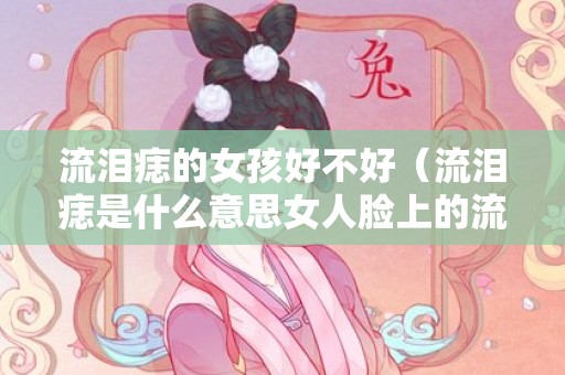 流泪痣的女孩好不好（流泪痣是什么意思女人脸上的流泪痣是什么意思）