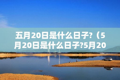 五月20日是什么日子?（5月20日是什么日子?5月20日节日的来源5月20日,是什么日子...）