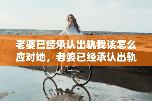 老婆已经承认出轨我该怎么应对她，老婆已经承认出轨了可以报警找到对方吗