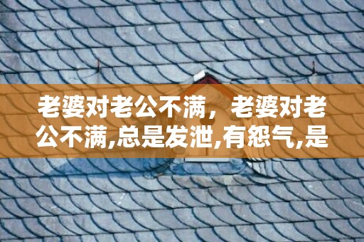 老婆对老公不满，老婆对老公不满,总是发泄,有怨气,是为什么呢