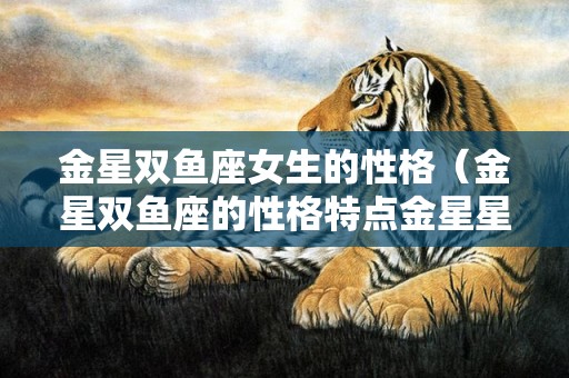 金星双鱼座女生的性格（金星双鱼座的性格特点金星星座双鱼座）