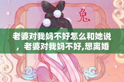 老婆对我妈不好怎么和她说，老婆对我妈不好,想离婚该怎么办呀