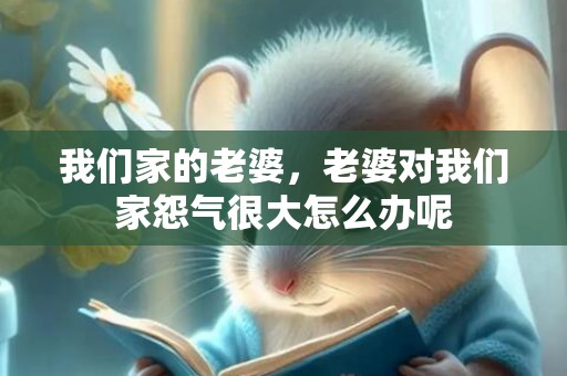 我们家的老婆，老婆对我们家怨气很大怎么办呢