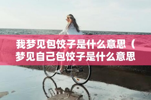 我梦见包饺子是什么意思（梦见自己包饺子是什么意思梦见包饺子是什么意思有什么预...）