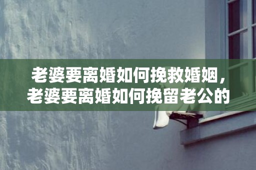 老婆要离婚如何挽救婚姻，老婆要离婚如何挽留老公的话语