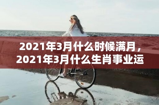 2021年3月什么时候满月，2021年3月什么生肖事业运贵人运佳,生肖鼠事业运好