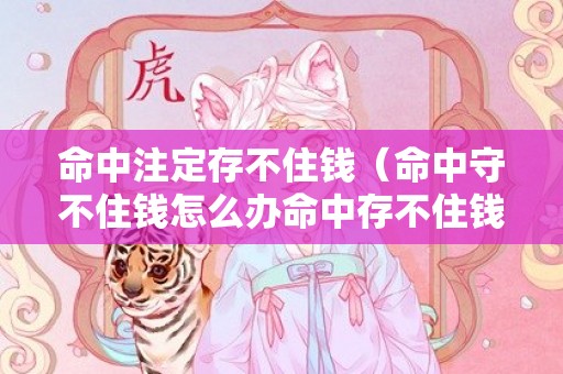 命中注定存不住钱（命中守不住钱怎么办命中存不住钱化解）