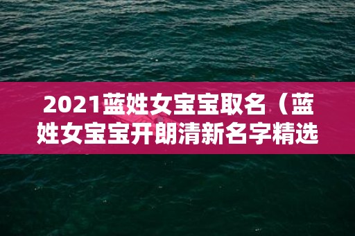 2021蓝姓女宝宝取名（蓝姓女宝宝开朗清新名字精选蓝的姓名女孩）