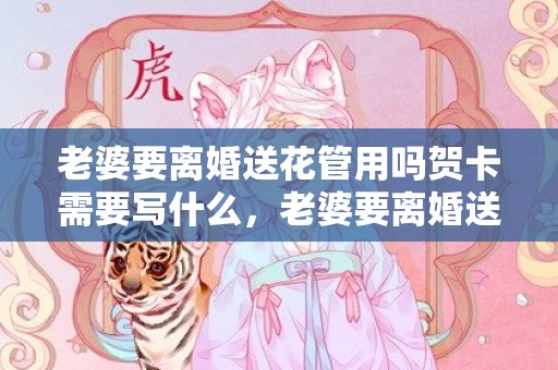 老婆要离婚送花管用吗贺卡需要写什么，老婆要离婚送花管用吗贺卡需要写什么