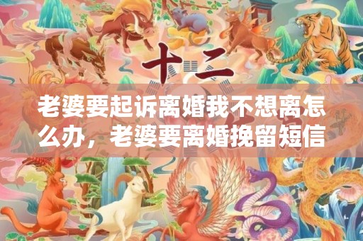 老婆要起诉离婚我不想离怎么办，老婆要离婚挽留短信文案怎么发