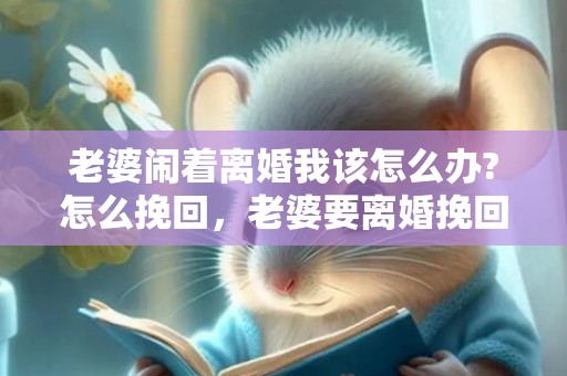 老婆闹着离婚我该怎么办?怎么挽回，老婆要离婚挽回妙招是什么呢