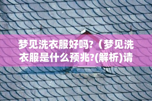 梦见洗衣服好吗?（梦见洗衣服是什么预兆?(解析)请问梦见洗衣服是什么意思_...）