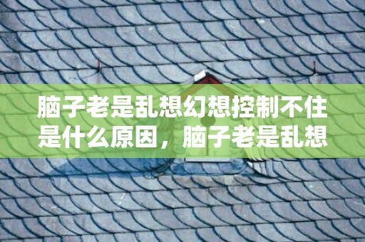 脑子老是乱想幻想控制不住是什么原因，脑子老是乱想幻想控制不住怎么办看医生需要挂什么科