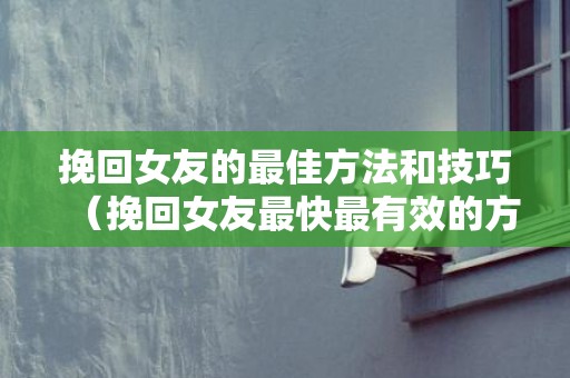 挽回女友的最佳方法和技巧（挽回女友最快最有效的方法）