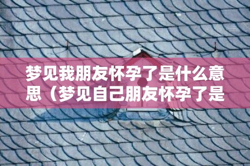 梦见我朋友怀孕了是什么意思（梦见自己朋友怀孕了是什么意思梦到自己朋友怀孕了什么预...）