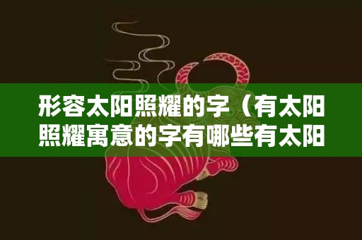 形容太阳照耀的字（有太阳照耀寓意的字有哪些有太阳阳光意思的字）