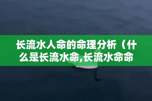 长流水人命的命理分析（什么是长流水命,长流水命命运吉凶解析!）