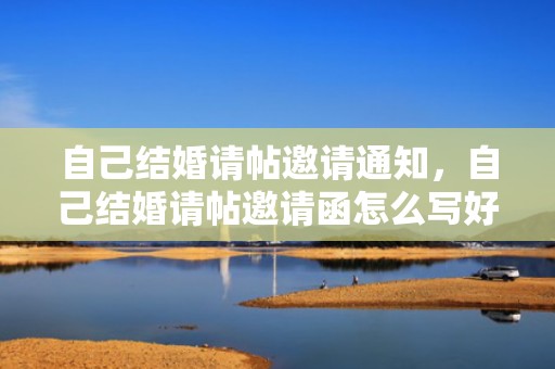 自己结婚请帖邀请通知，自己结婚请帖邀请函怎么写好