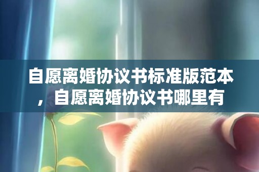 自愿离婚协议书标准版范本，自愿离婚协议书哪里有