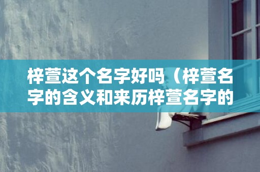 梓萱这个名字好吗（梓萱名字的含义和来历梓萱名字的含义和来历介绍）
