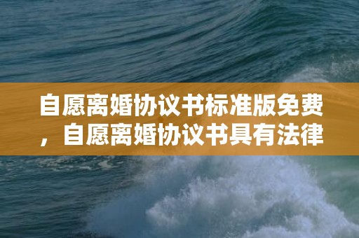 自愿离婚协议书标准版免费，自愿离婚协议书具有法律效力吗怎么写才有效