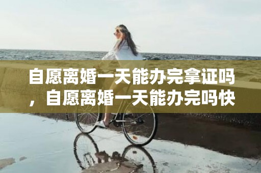 自愿离婚一天能办完拿证吗，自愿离婚一天能办完吗快速离婚手续怎么办理