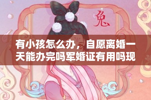 有小孩怎么办，自愿离婚一天能办完吗军婚证有用吗现在