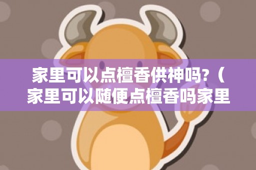 家里可以点檀香供神吗?（家里可以随便点檀香吗家里能点檀香吗）