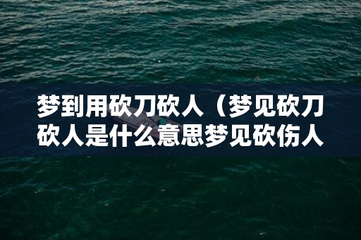 梦到用砍刀砍人（梦见砍刀砍人是什么意思梦见砍伤人是什么意思）