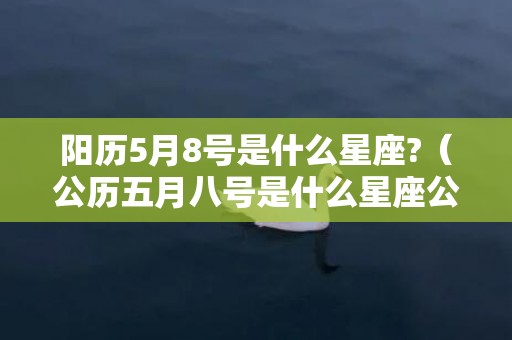 阳历5月8号是什么星座?（公历五月八号是什么星座公历五月八日是什么星座）