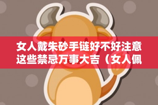 女人戴朱砂手链好不好注意这些禁忌万事大吉（女人佩戴朱砂的禁忌女人佩戴朱砂左手还是右手）