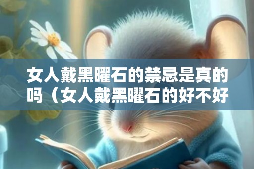 女人戴黑曜石的禁忌是真的吗（女人戴黑曜石的好不好女的戴黑曜石有啥好处）
