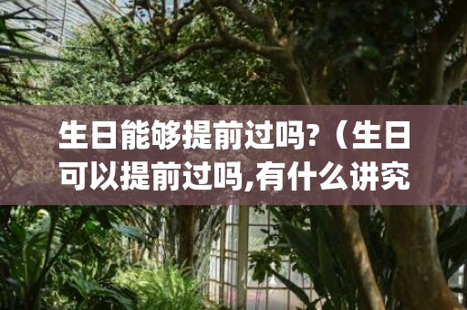 生日能够提前过吗?（生日可以提前过吗,有什么讲究(过生日有什么传统习俗)）